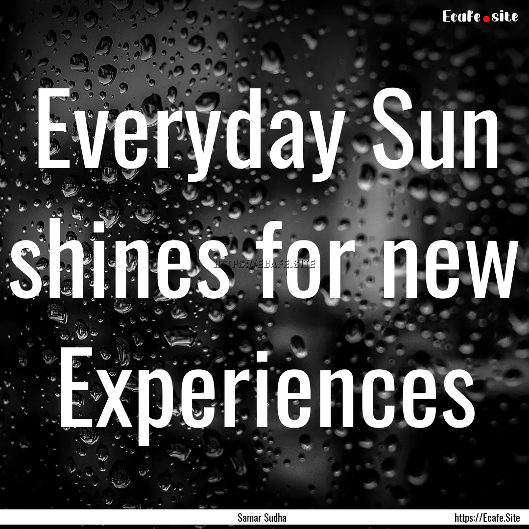 Everyday Sun shines for new Experiences : Quote by Samar Sudha