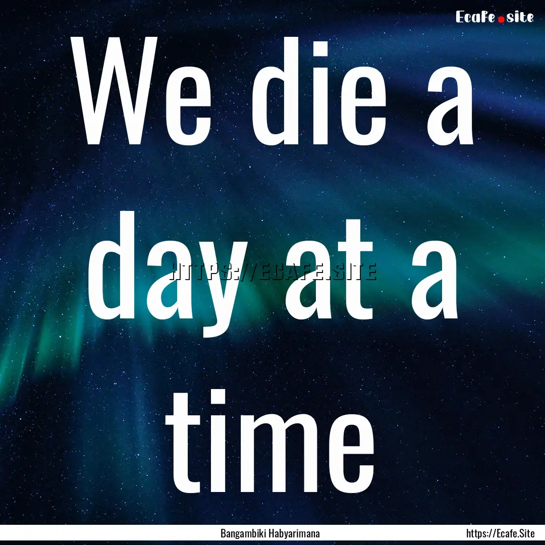 We die a day at a time : Quote by Bangambiki Habyarimana