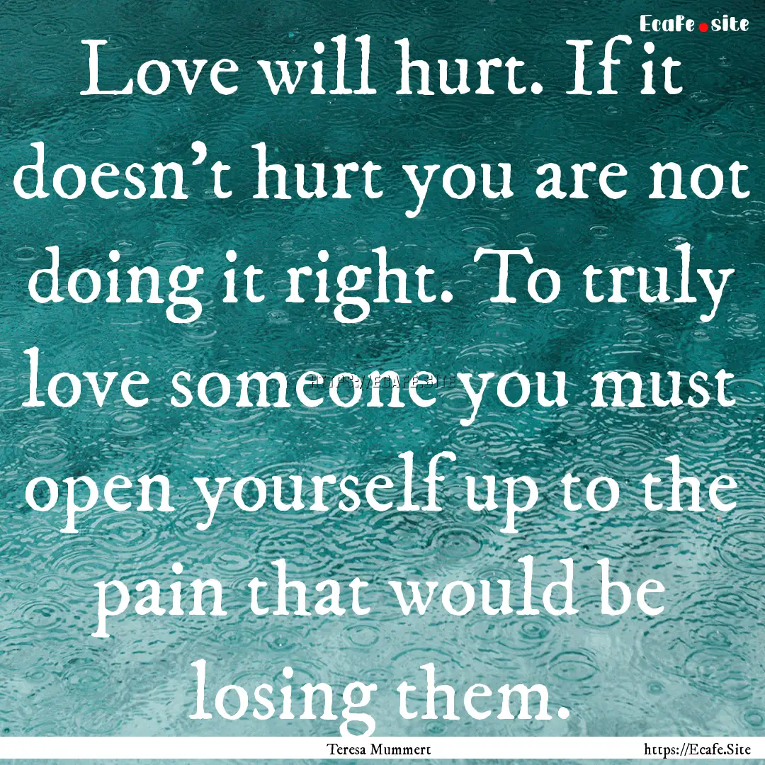 Love will hurt. If it doesn't hurt you are.... : Quote by Teresa Mummert