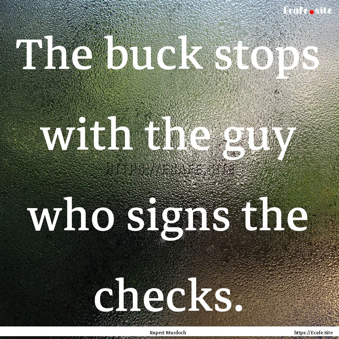 The buck stops with the guy who signs the.... : Quote by Rupert Murdoch