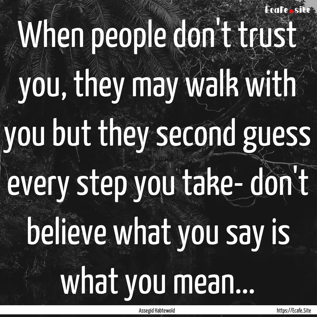 When people don't trust you, they may walk.... : Quote by Assegid Habtewold