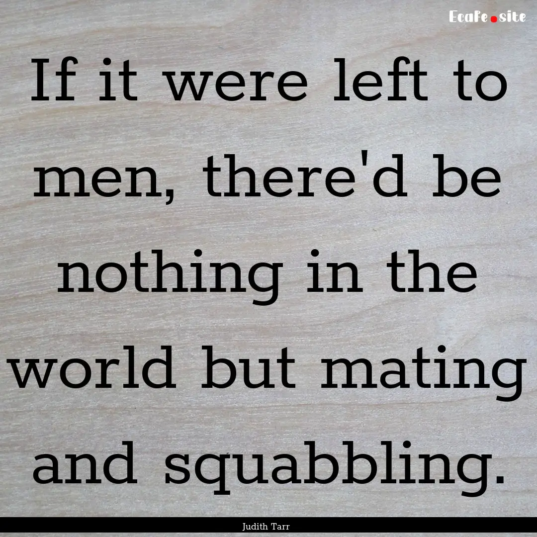 If it were left to men, there'd be nothing.... : Quote by Judith Tarr