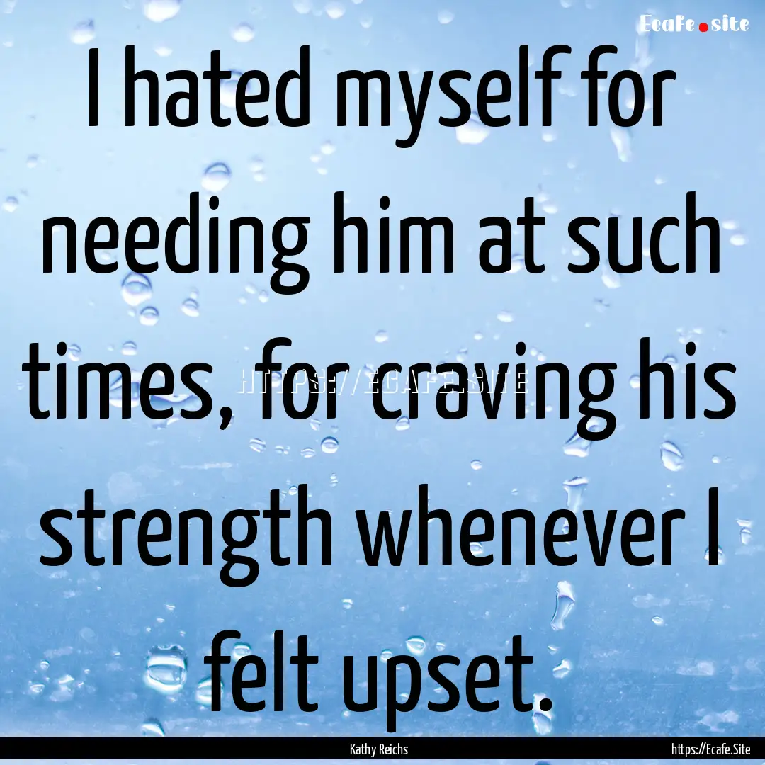 I hated myself for needing him at such times,.... : Quote by Kathy Reichs