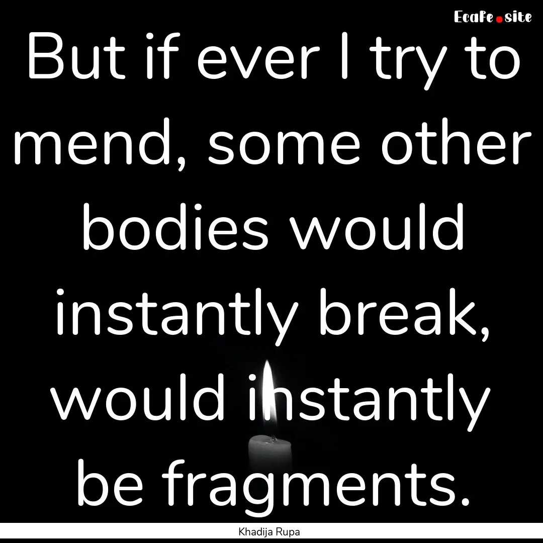 But if ever I try to mend, some other bodies.... : Quote by Khadija Rupa