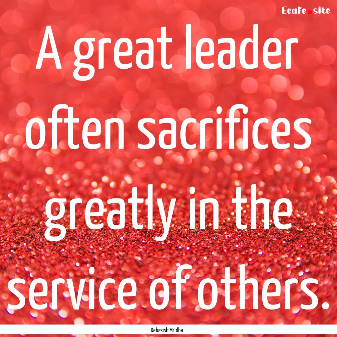 A great leader often sacrifices greatly in.... : Quote by Debasish Mridha