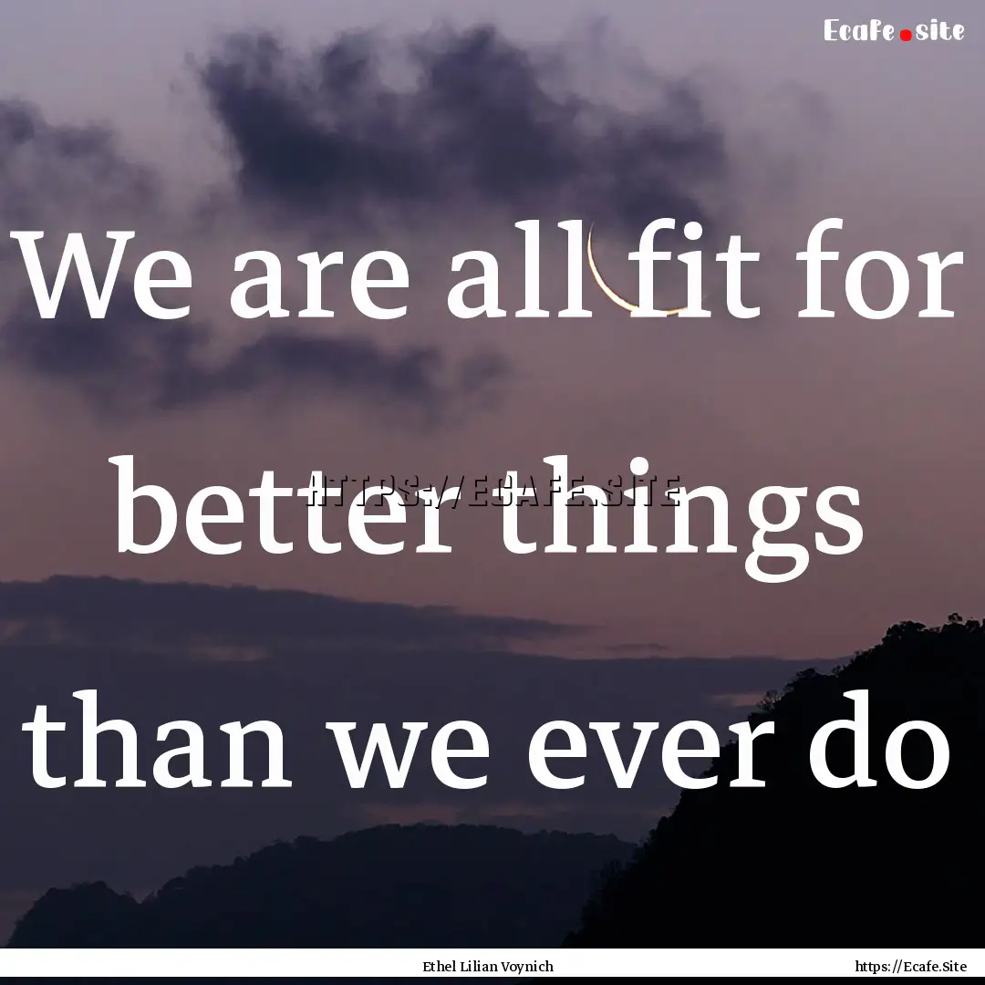 We are all fit for better things than we.... : Quote by Ethel Lilian Voynich