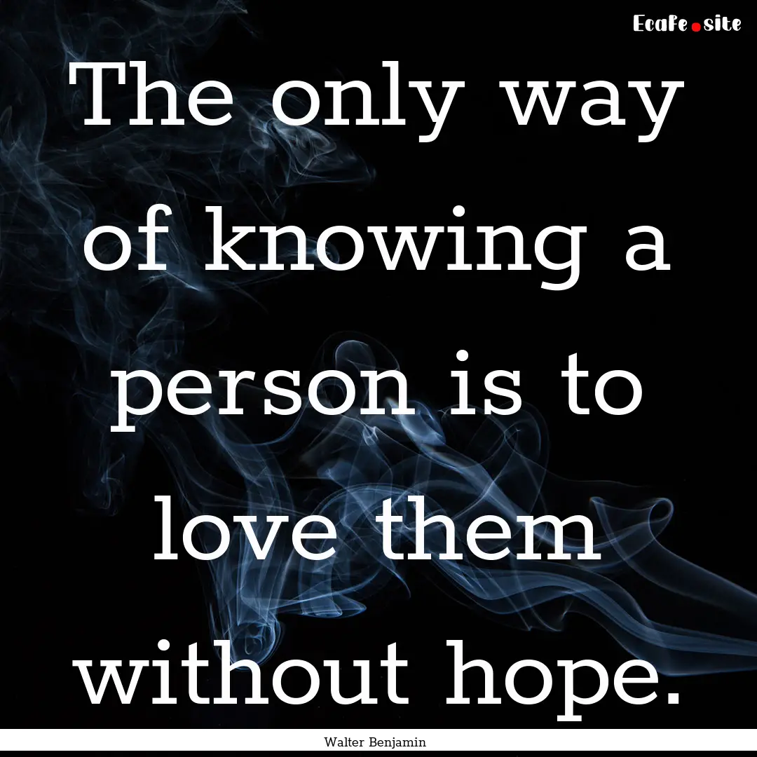 The only way of knowing a person is to love.... : Quote by Walter Benjamin