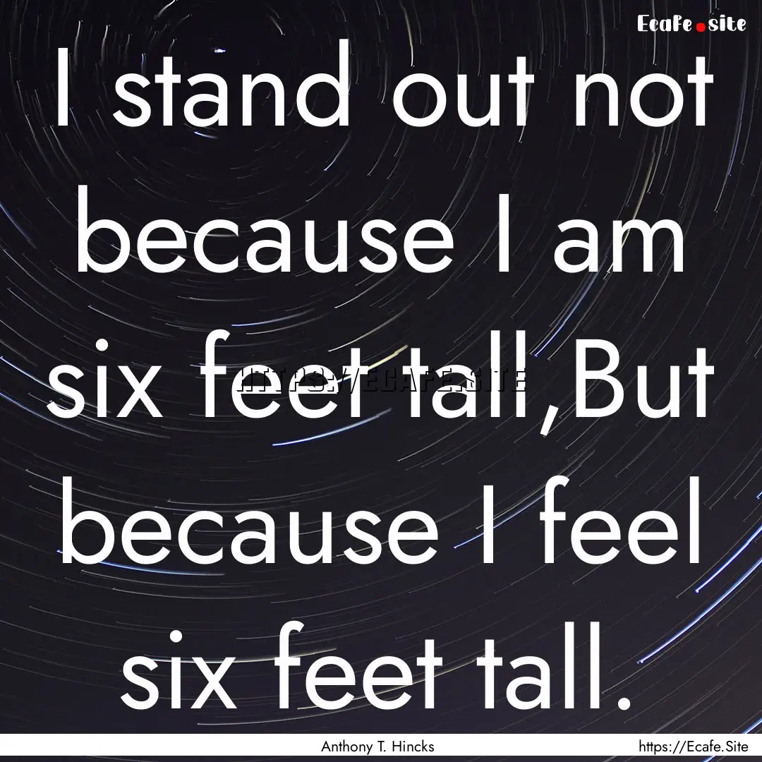 I stand out not because I am six feet tall,But.... : Quote by Anthony T. Hincks