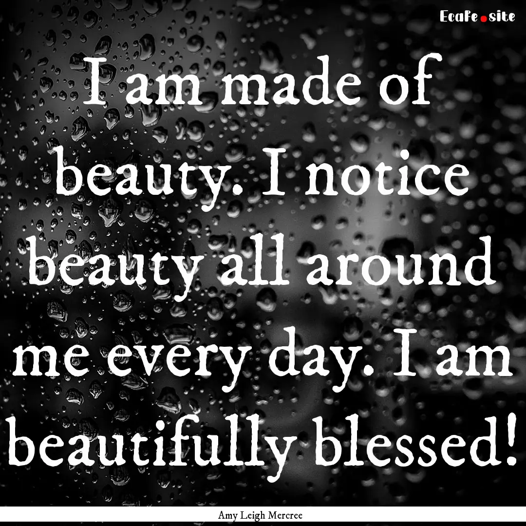 I am made of beauty. I notice beauty all.... : Quote by Amy Leigh Mercree