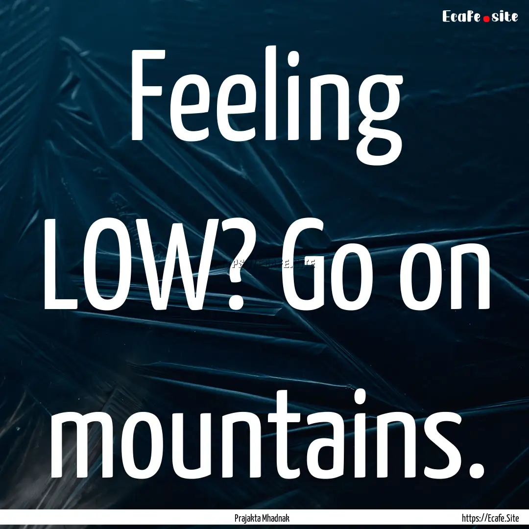 Feeling LOW? Go on mountains. : Quote by Prajakta Mhadnak