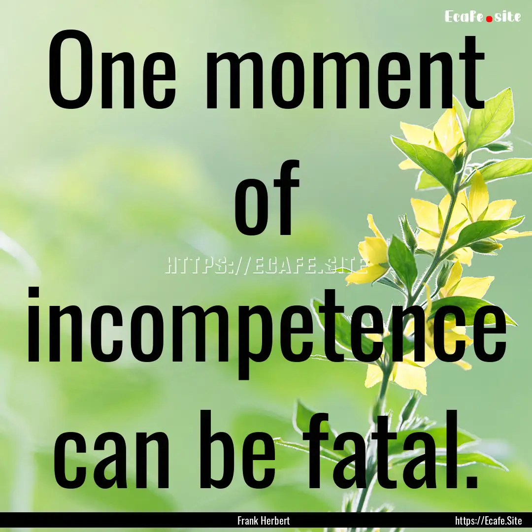 One moment of incompetence can be fatal. : Quote by Frank Herbert