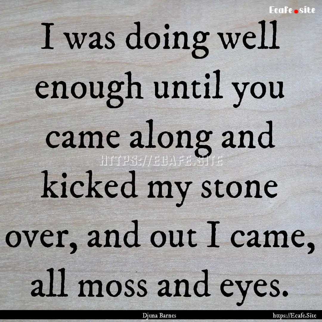 I was doing well enough until you came along.... : Quote by Djuna Barnes