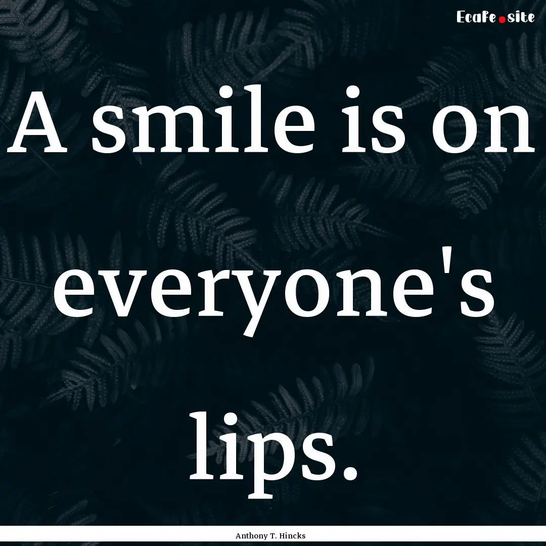 A smile is on everyone's lips. : Quote by Anthony T. Hincks