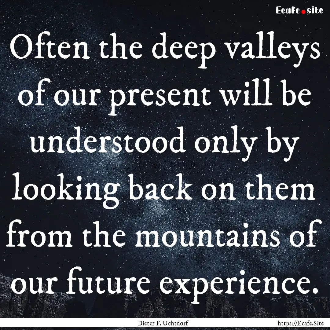 Often the deep valleys of our present will.... : Quote by Dieter F. Uchtdorf