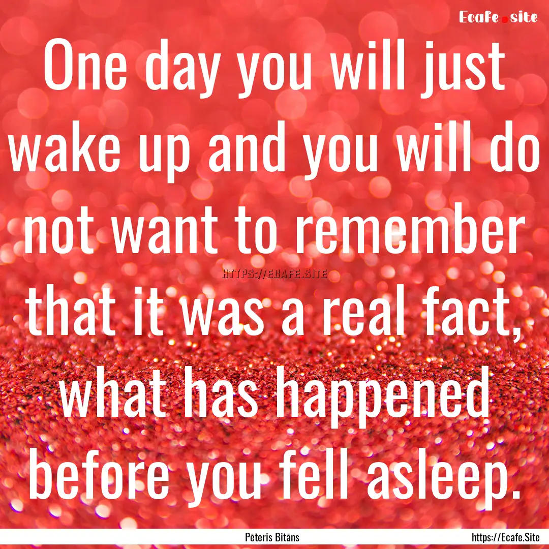 One day you will just wake up and you will.... : Quote by Pēteris Bitāns