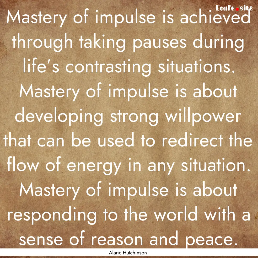 Mastery of impulse is achieved through taking.... : Quote by Alaric Hutchinson