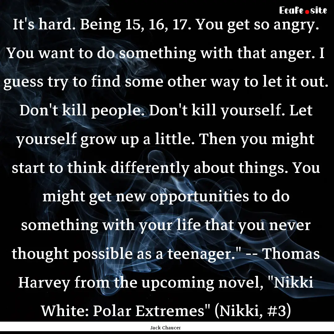 It's hard. Being 15, 16, 17. You get so angry..... : Quote by Jack Chaucer