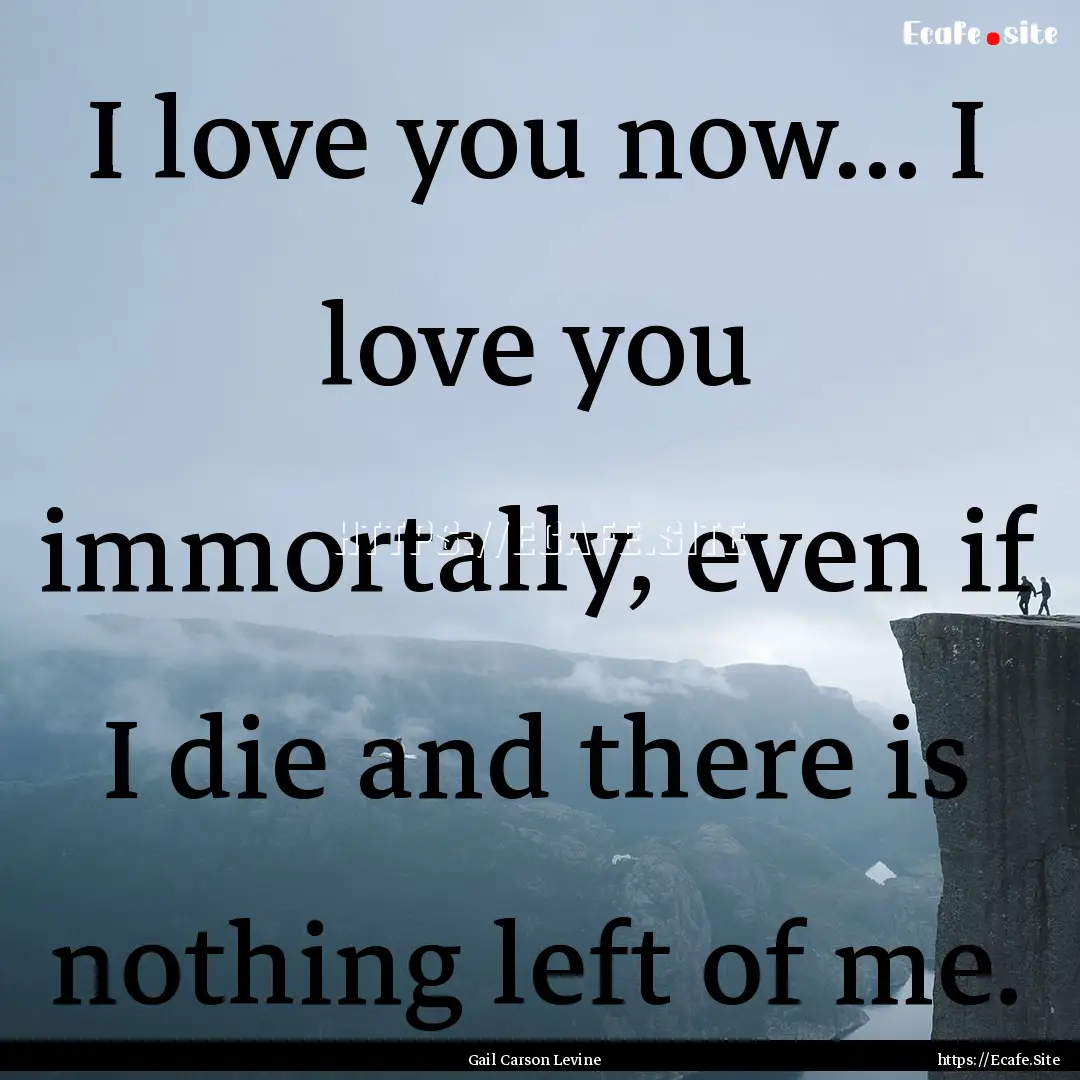 I love you now... I love you immortally,.... : Quote by Gail Carson Levine