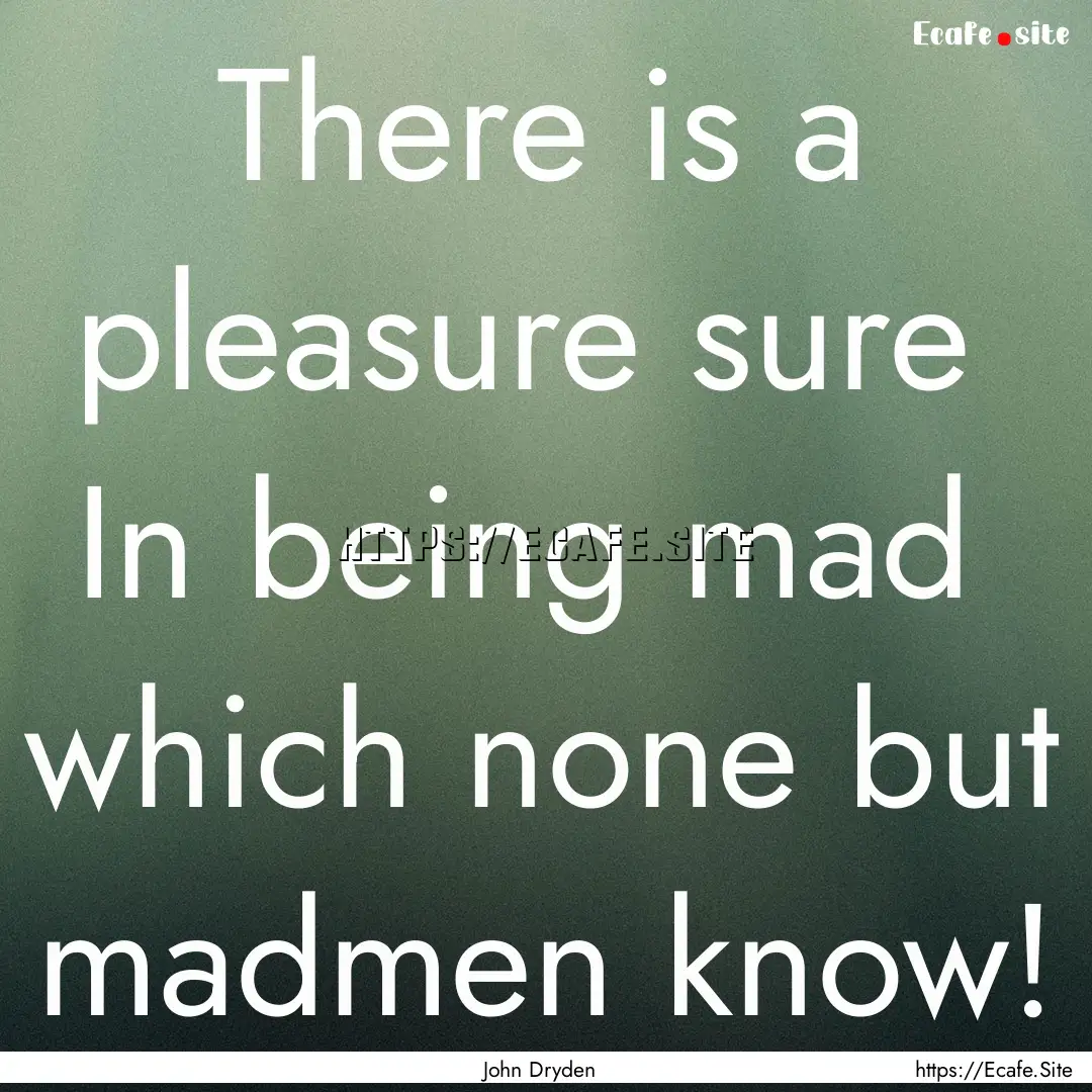 There is a pleasure sure In being mad which.... : Quote by John Dryden