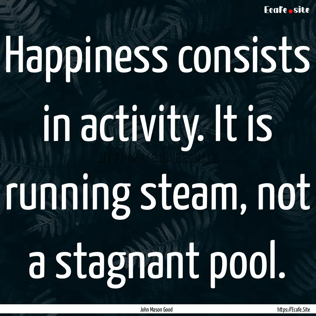 Happiness consists in activity. It is running.... : Quote by John Mason Good