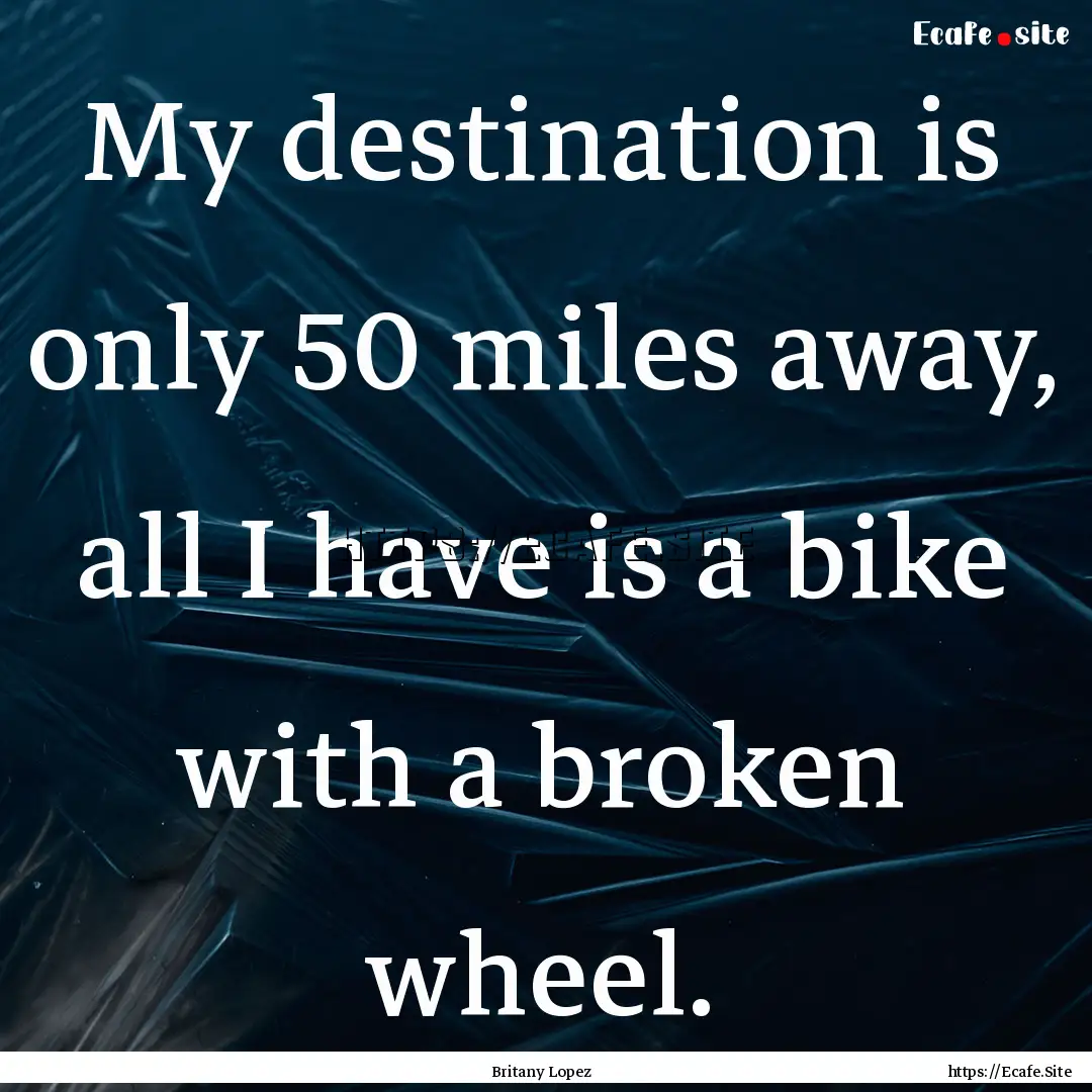 My destination is only 50 miles away, all.... : Quote by Britany Lopez