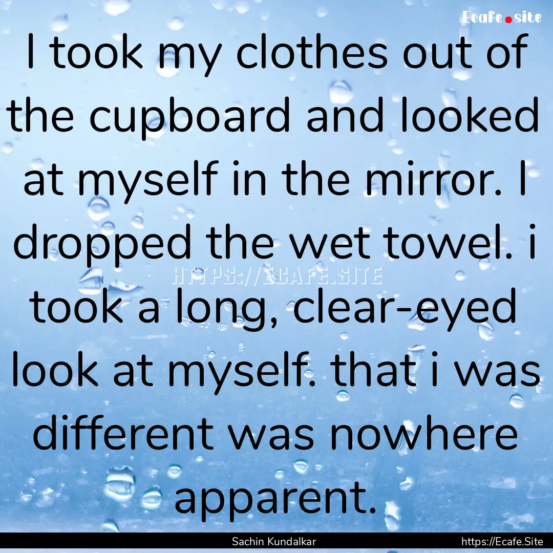 I took my clothes out of the cupboard and.... : Quote by Sachin Kundalkar