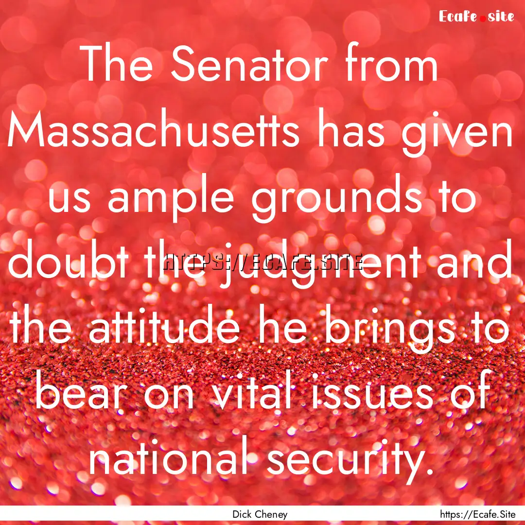 The Senator from Massachusetts has given.... : Quote by Dick Cheney