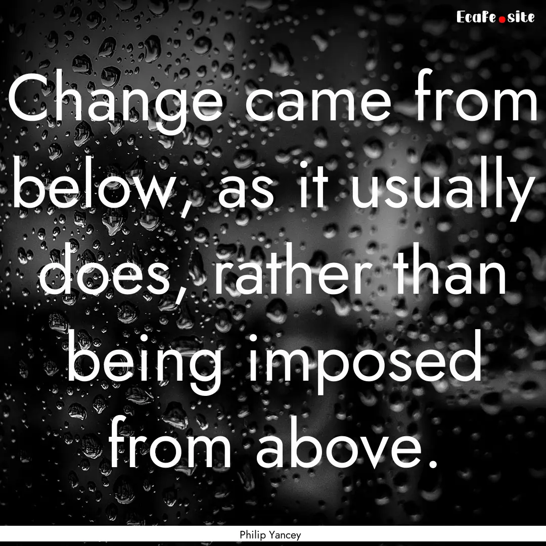 Change came from below, as it usually does,.... : Quote by Philip Yancey