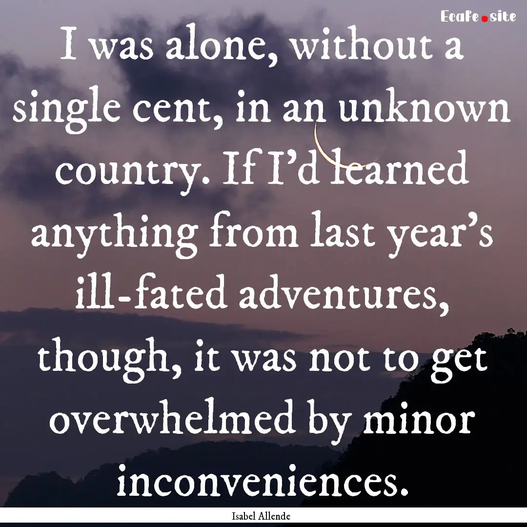 I was alone, without a single cent, in an.... : Quote by Isabel Allende