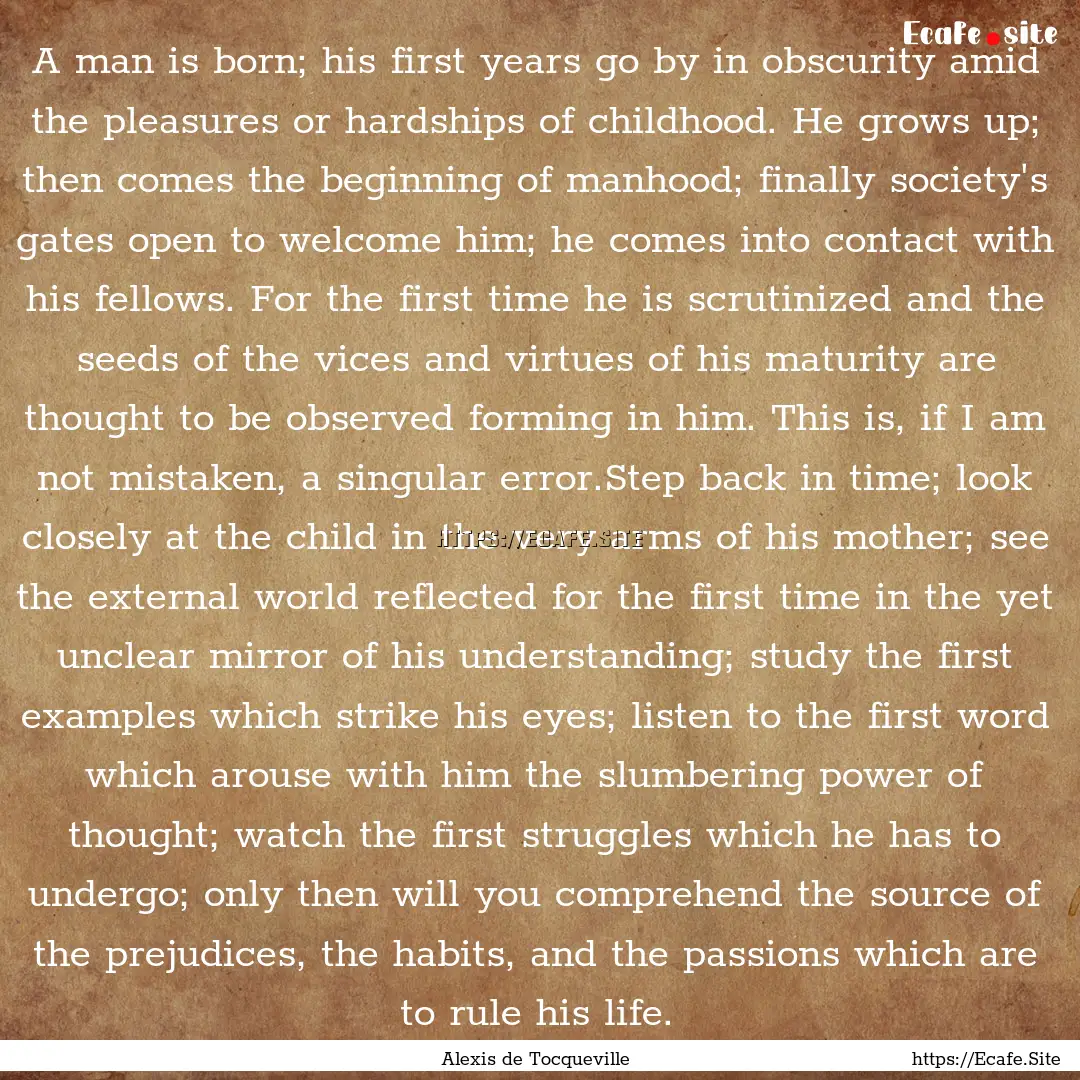 A man is born; his first years go by in obscurity.... : Quote by Alexis de Tocqueville