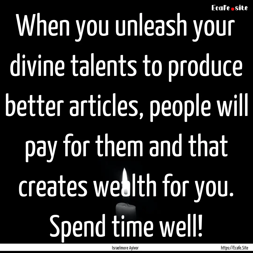 When you unleash your divine talents to produce.... : Quote by Israelmore Ayivor