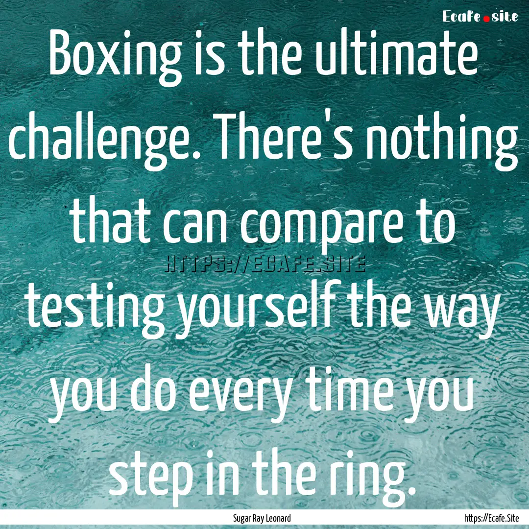 Boxing is the ultimate challenge. There's.... : Quote by Sugar Ray Leonard