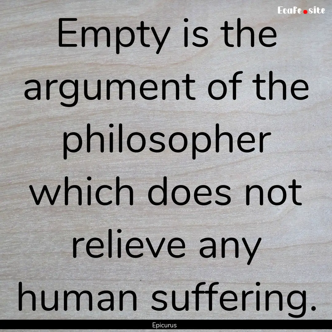 Empty is the argument of the philosopher.... : Quote by Epicurus