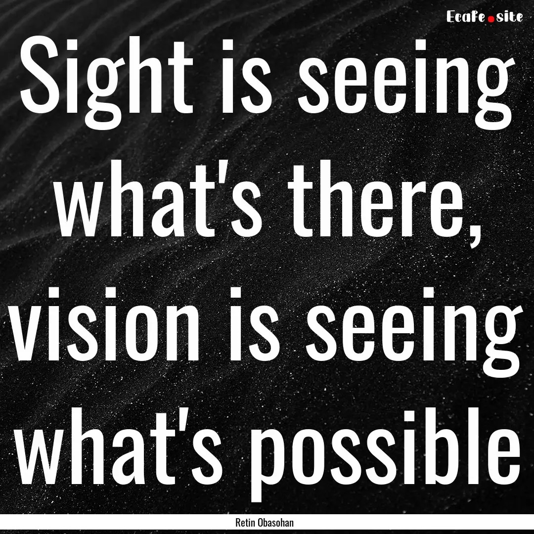 Sight is seeing what's there, vision is seeing.... : Quote by Retin Obasohan