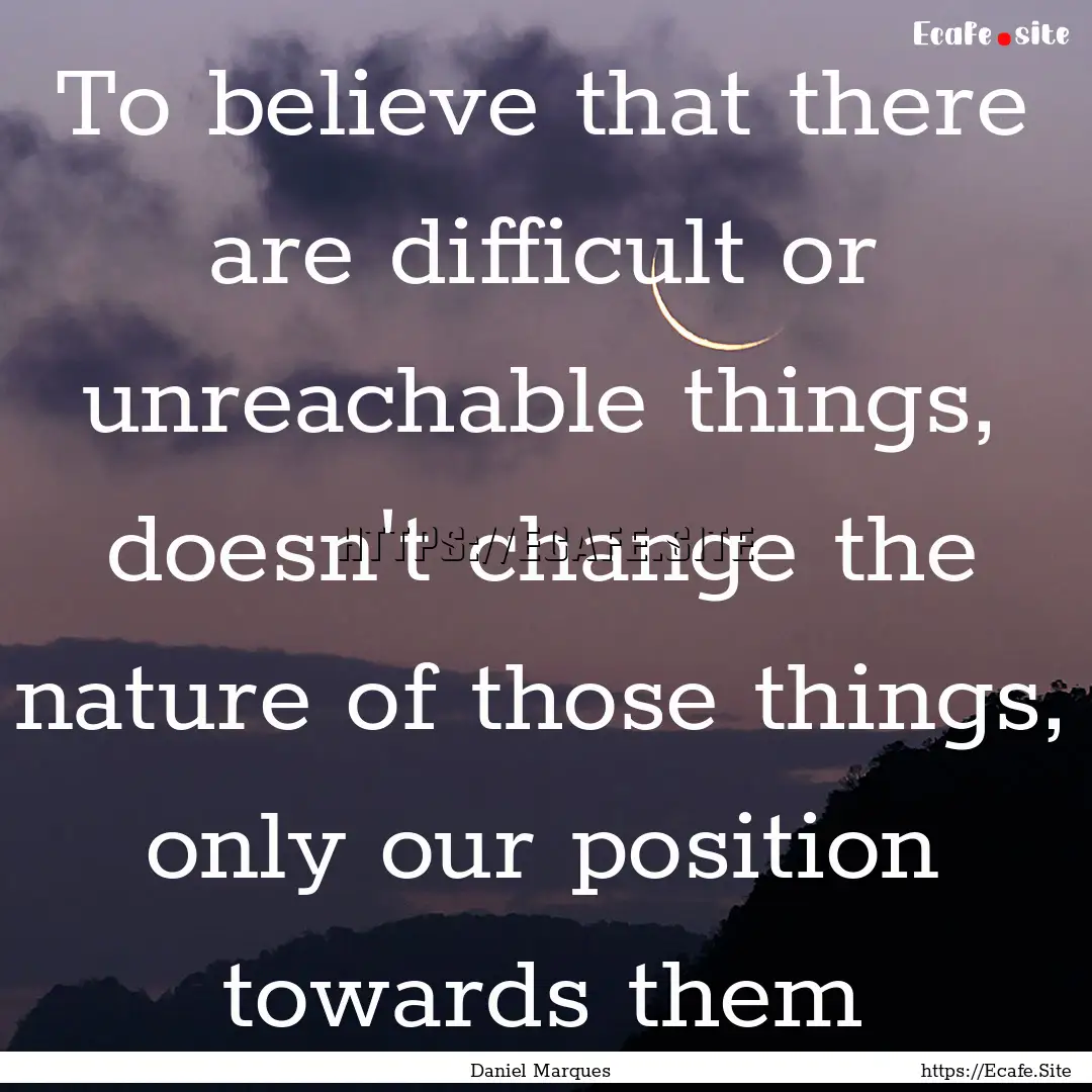 To believe that there are difficult or unreachable.... : Quote by Daniel Marques