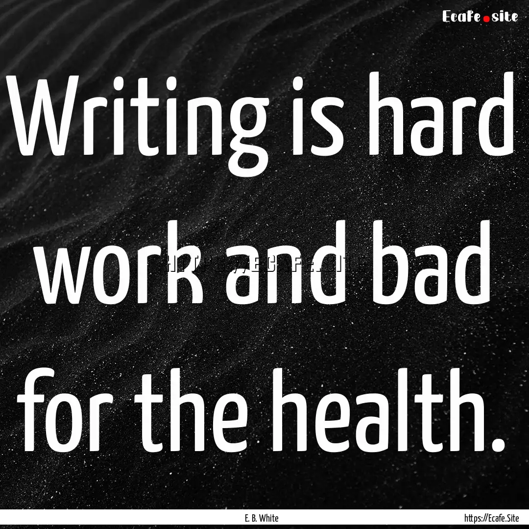 Writing is hard work and bad for the health..... : Quote by E. B. White