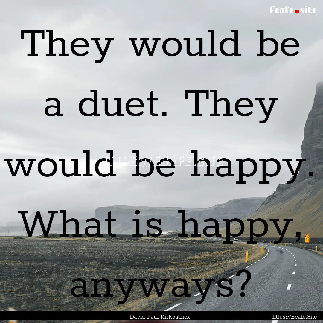 They would be a duet. They would be happy..... : Quote by David Paul Kirkpatrick