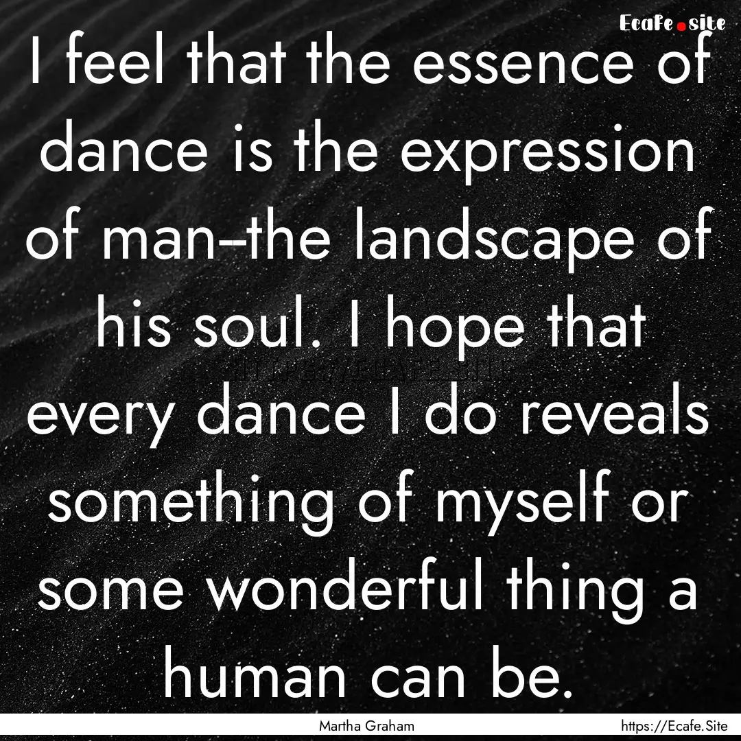 I feel that the essence of dance is the expression.... : Quote by Martha Graham