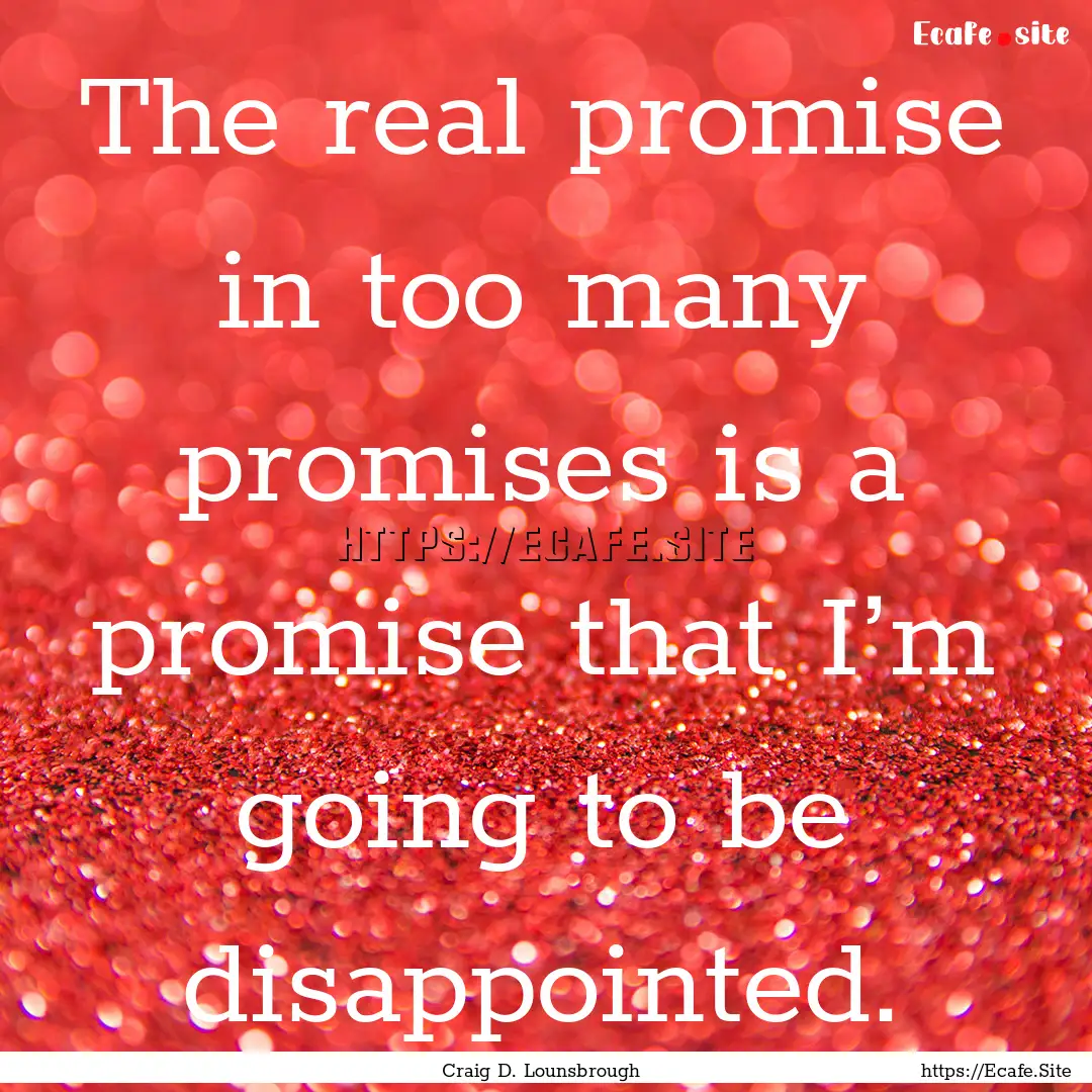 The real promise in too many promises is.... : Quote by Craig D. Lounsbrough