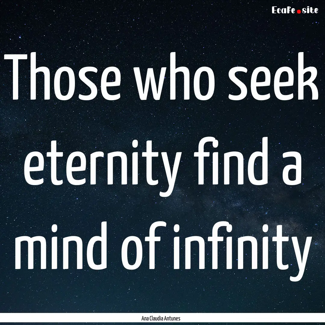 Those who seek eternity find a mind of infinity.... : Quote by Ana Claudia Antunes