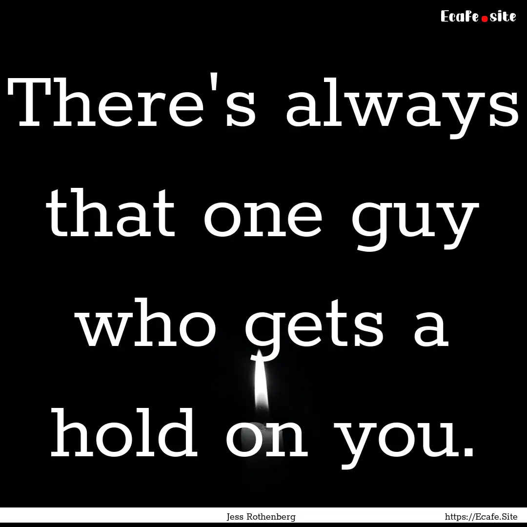 There's always that one guy who gets a hold.... : Quote by Jess Rothenberg