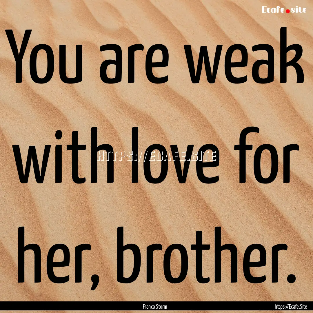 You are weak with love for her, brother. : Quote by Franca Storm