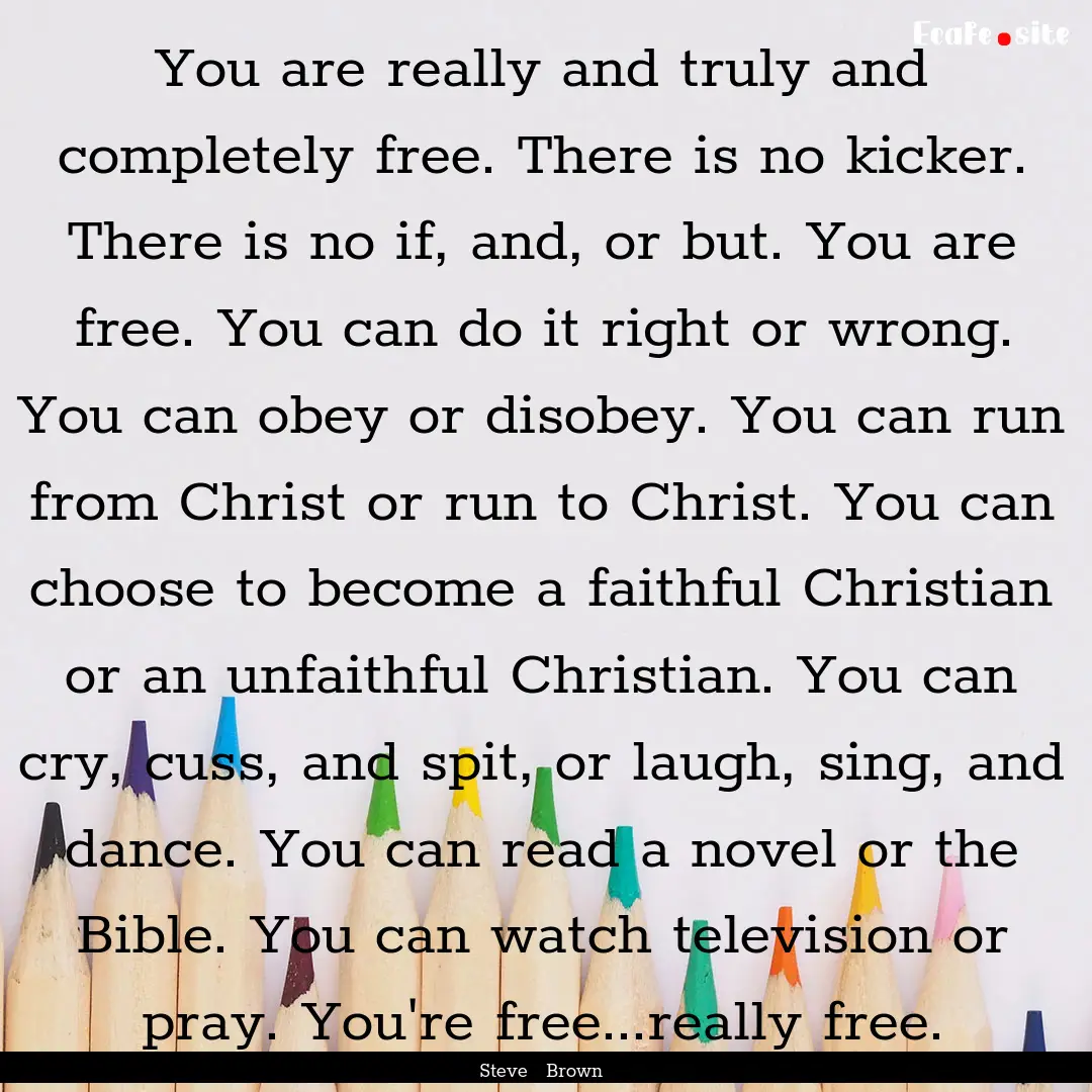 You are really and truly and completely free..... : Quote by Steve Brown