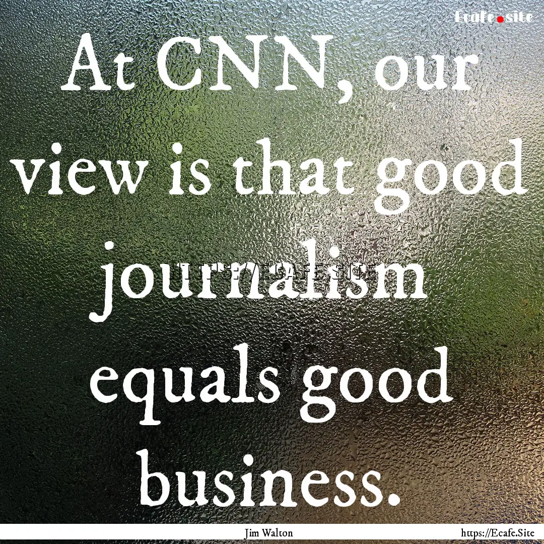 At CNN, our view is that good journalism.... : Quote by Jim Walton