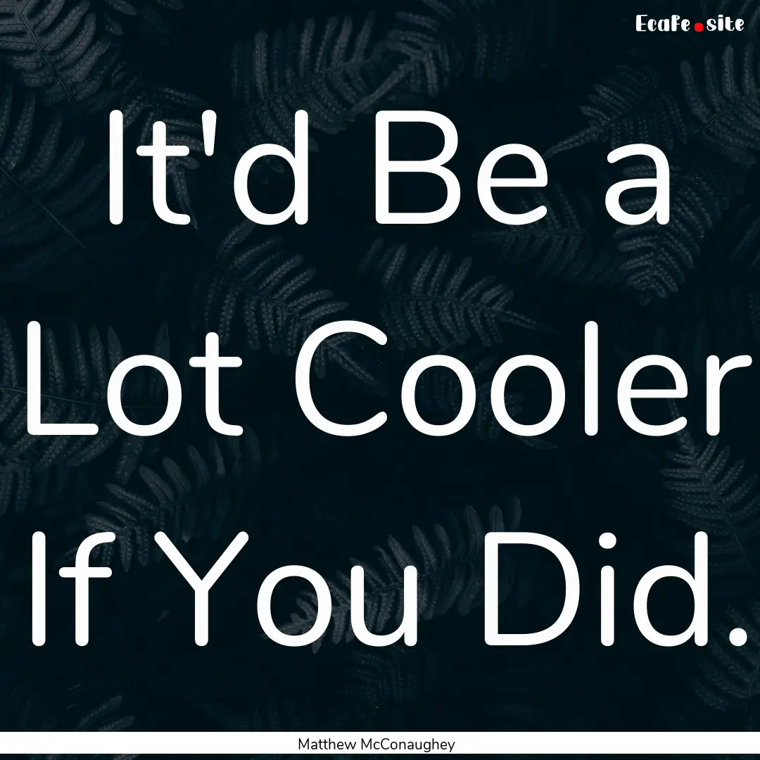 It'd Be a Lot Cooler If You Did. : Quote by Matthew McConaughey