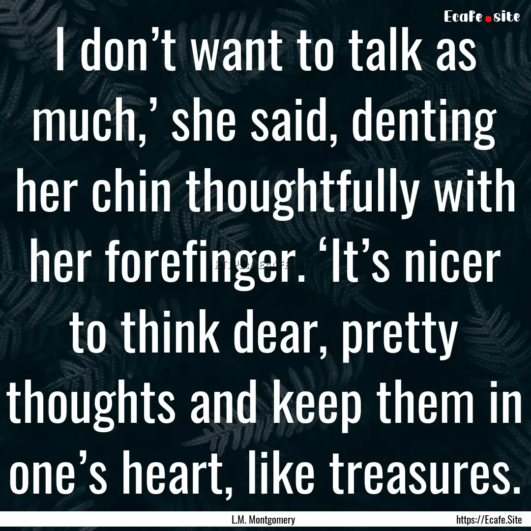 I don’t want to talk as much,’ she said,.... : Quote by L.M. Montgomery