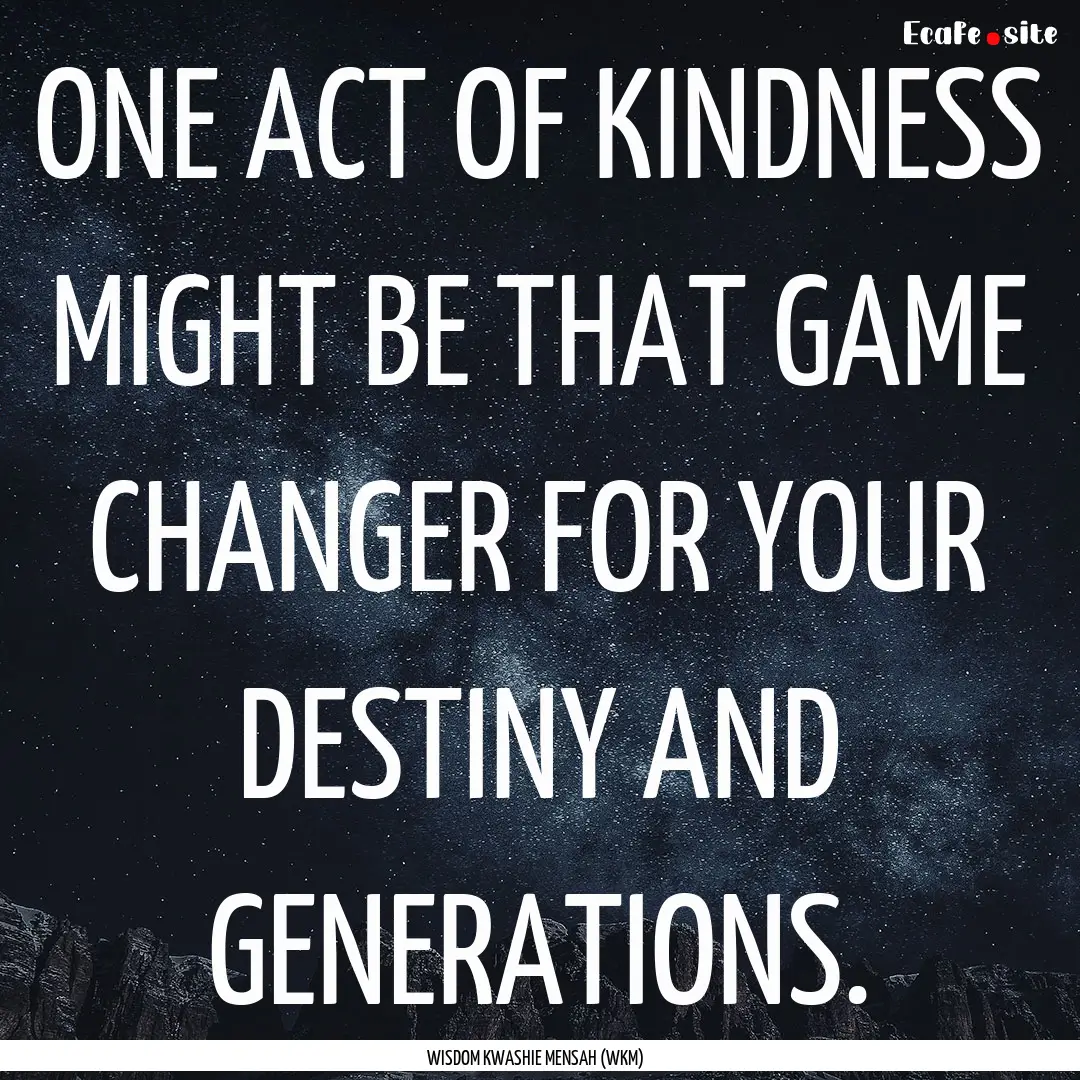 ONE ACT OF KINDNESS MIGHT BE THAT GAME CHANGER.... : Quote by WISDOM KWASHIE MENSAH (WKM)