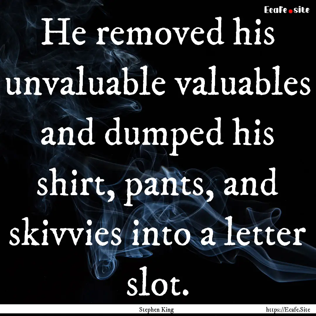 He removed his unvaluable valuables and dumped.... : Quote by Stephen King