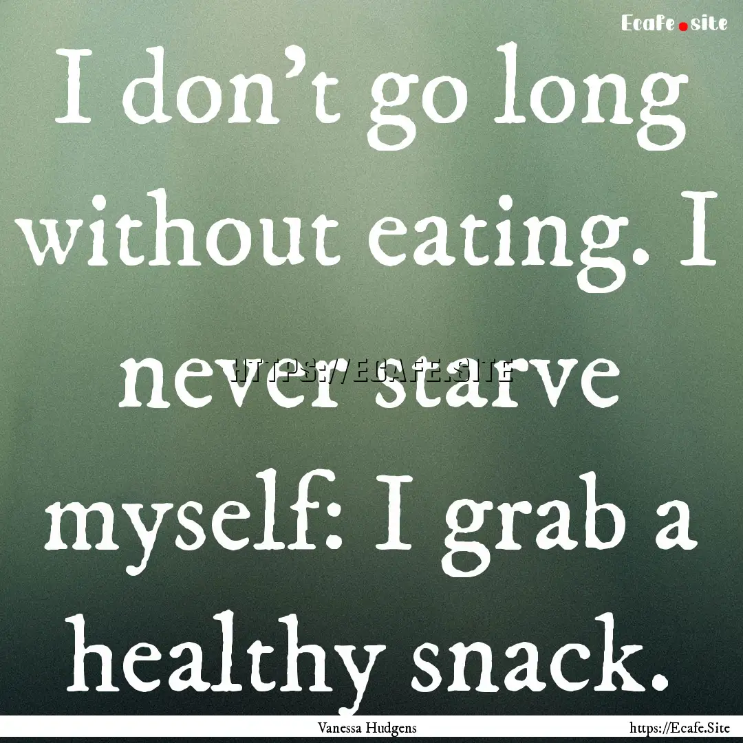 I don't go long without eating. I never starve.... : Quote by Vanessa Hudgens