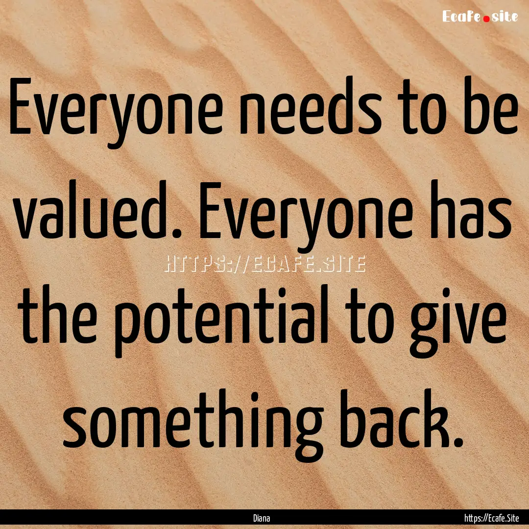 Everyone needs to be valued. Everyone has.... : Quote by Diana